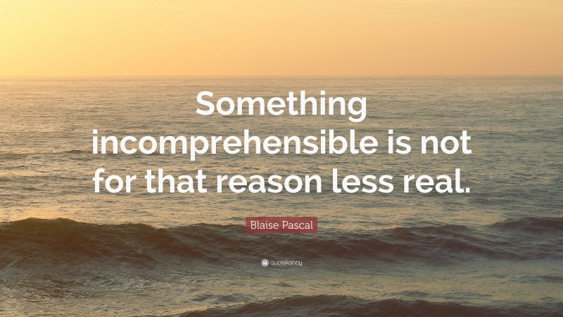 Blaise Pascal Quote: “Something incomprehensible is not for that reason less real.”