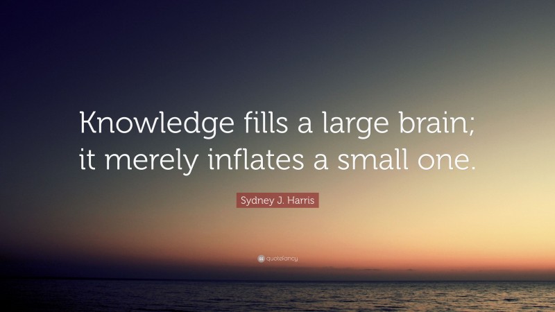 Sydney J. Harris Quote: “Knowledge fills a large brain; it merely inflates a small one.”