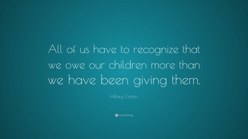 Hillary Clinton Quote: “All of us have to recognize that we owe our children more than we have been giving them.”