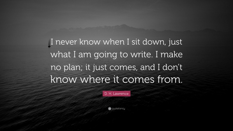 D. H. Lawrence Quote: “I never know when I sit down, just what I am going to write. I make no plan; it just comes, and I don’t know where it comes from.”
