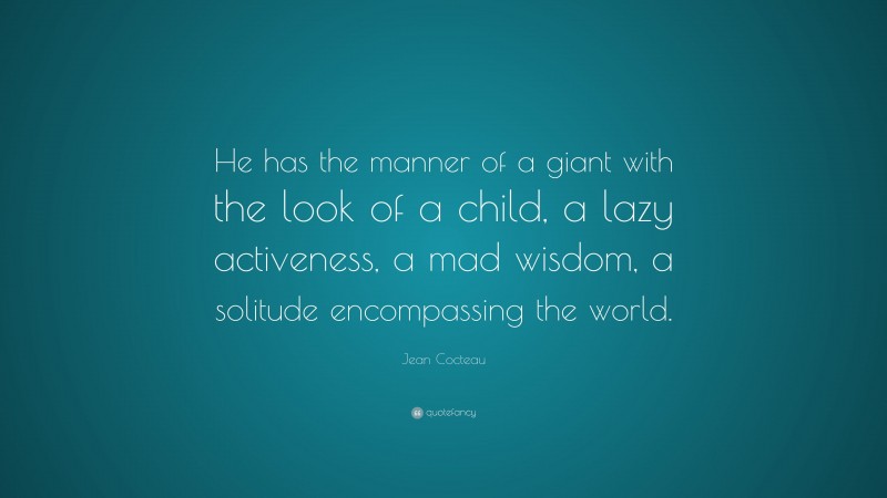 Jean Cocteau Quote: “He has the manner of a giant with the look of a child, a lazy activeness, a mad wisdom, a solitude encompassing the world.”