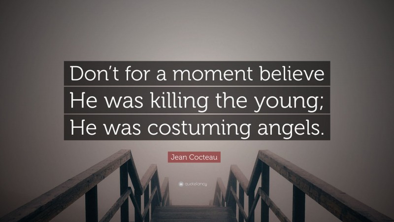 Jean Cocteau Quote: “Don’t for a moment believe He was killing the young; He was costuming angels.”