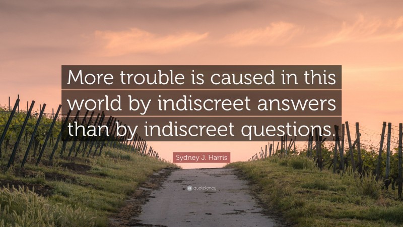 Sydney J. Harris Quote: “More trouble is caused in this world by indiscreet answers than by indiscreet questions.”