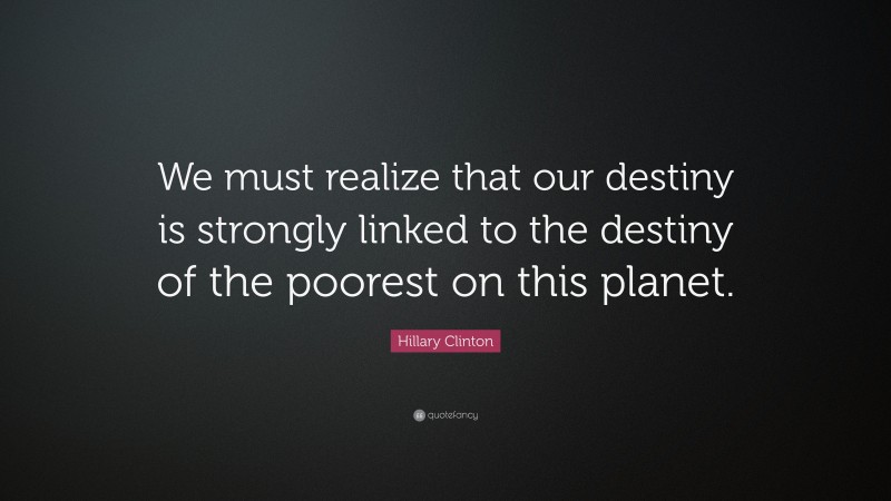 Hillary Clinton Quote: “We must realize that our destiny is strongly linked to the destiny of the poorest on this planet.”