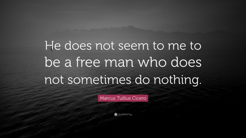 Marcus Tullius Cicero Quote: “He does not seem to me to be a free man who does not sometimes do nothing.”