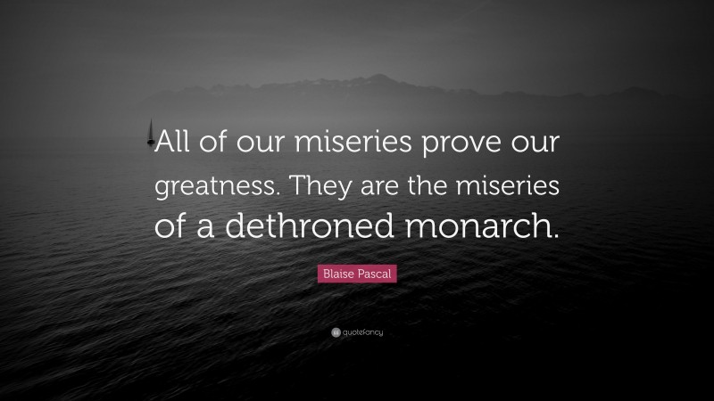 Blaise Pascal Quote: “All of our miseries prove our greatness. They are the miseries of a dethroned monarch.”