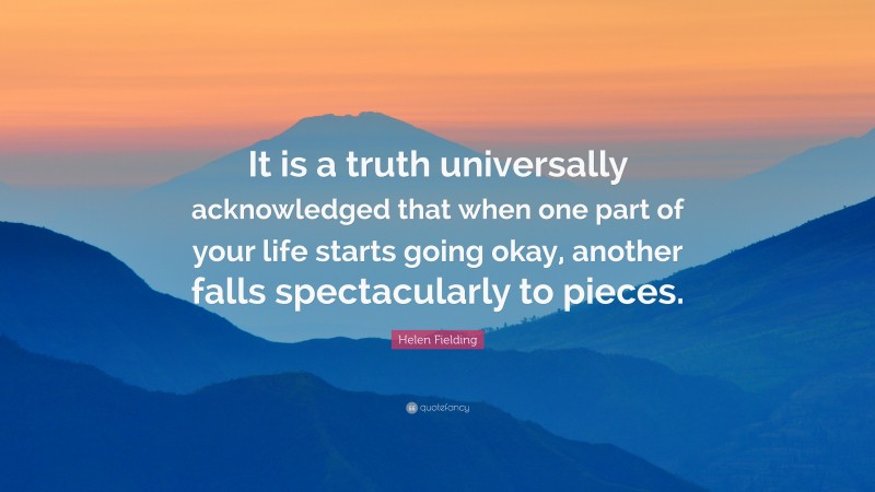 Helen Fielding Quote: “It is a truth universally acknowledged that when one part of your life starts going okay, another falls spectacularly to pieces.”