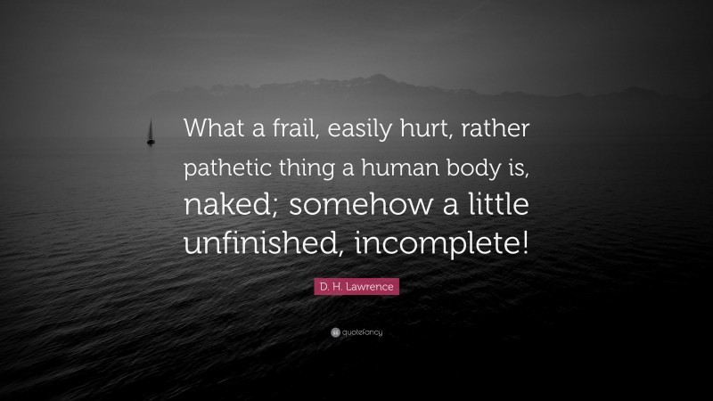 D. H. Lawrence Quote: “What a frail, easily hurt, rather pathetic thing a human body is, naked; somehow a little unfinished, incomplete!”