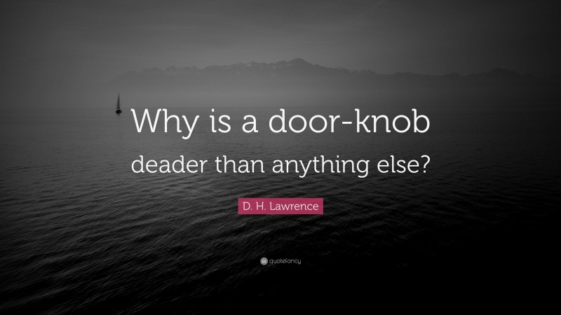 D. H. Lawrence Quote: “Why is a door-knob deader than anything else?”