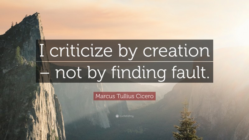 Marcus Tullius Cicero Quote: “I criticize by creation – not by finding fault.”