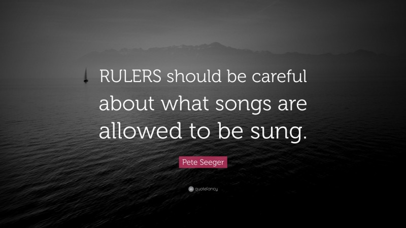 Pete Seeger Quote: “RULERS should be careful about what songs are allowed to be sung.”