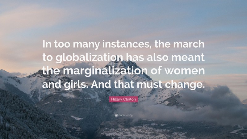 Hillary Clinton Quote: “In too many instances, the march to globalization has also meant the marginalization of women and girls. And that must change.”