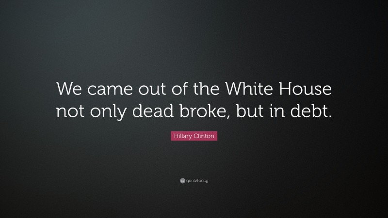 Hillary Clinton Quote: “We came out of the White House not only dead broke, but in debt.”