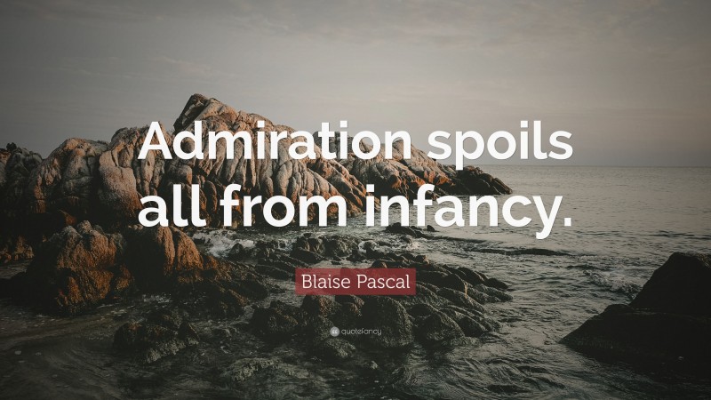 Blaise Pascal Quote: “Admiration spoils all from infancy.”
