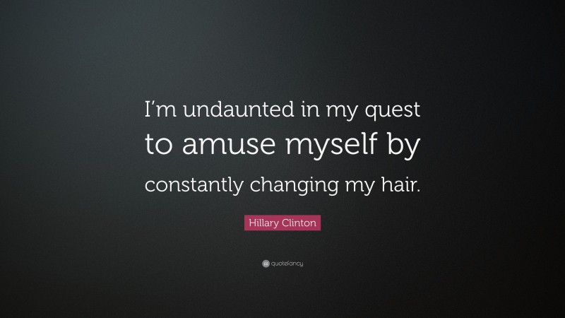 Hillary Clinton Quote: “I’m undaunted in my quest to amuse myself by constantly changing my hair.”