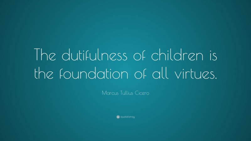 Marcus Tullius Cicero Quote: “The dutifulness of children is the foundation of all virtues.”