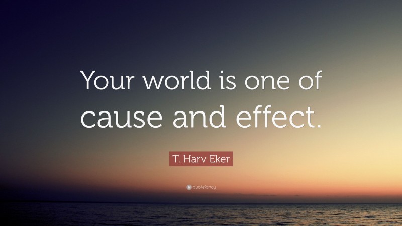 T. Harv Eker Quote: “Your world is one of cause and effect.”