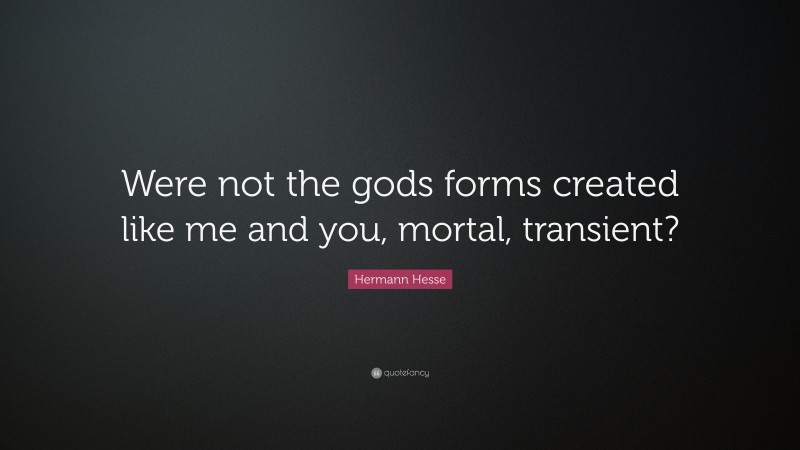 Hermann Hesse Quote: “Were not the gods forms created like me and you, mortal, transient?”