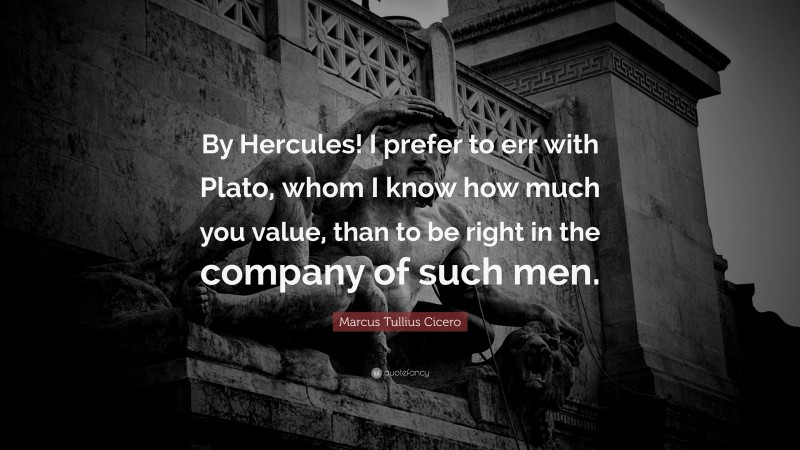 Marcus Tullius Cicero Quote: “By Hercules! I prefer to err with Plato, whom I know how much you value, than to be right in the company of such men.”
