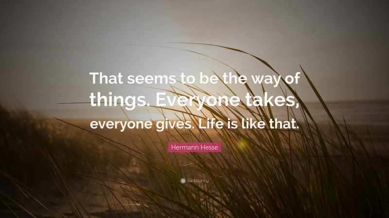 Hermann Hesse Quote: “That seems to be the way of things. Everyone takes, everyone gives. Life is like that.”