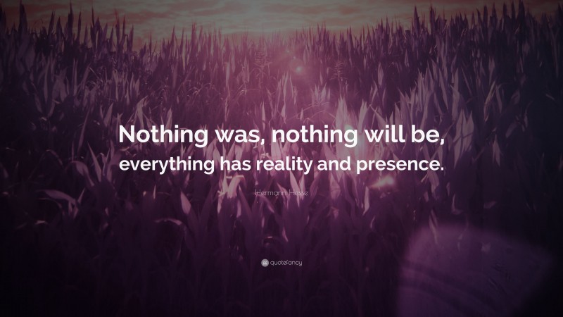 Hermann Hesse Quote: “Nothing was, nothing will be, everything has reality and presence.”