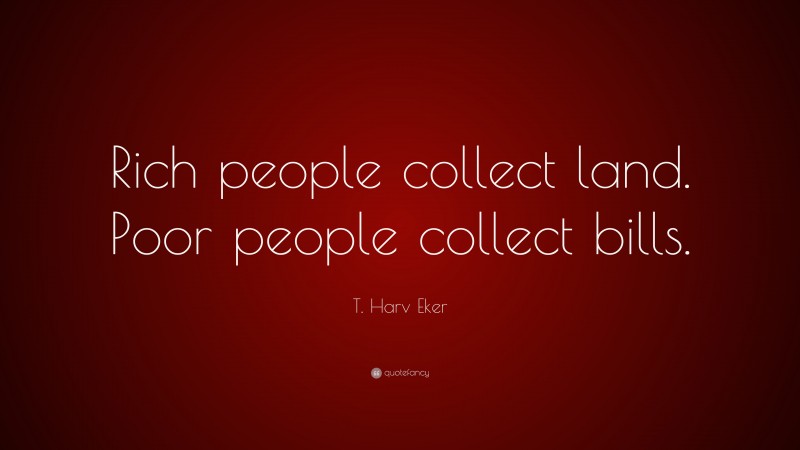 T. Harv Eker Quote: “Rich people collect land. Poor people collect bills.”