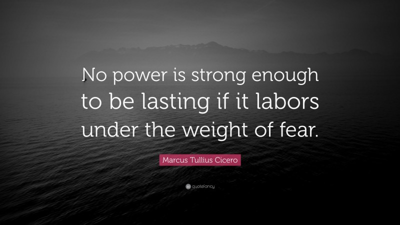 Marcus Tullius Cicero Quote: “No power is strong enough to be lasting if it labors under the weight of fear.”