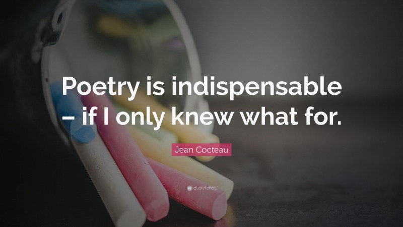 Jean Cocteau Quote: “Poetry is indispensable – if I only knew what for.”