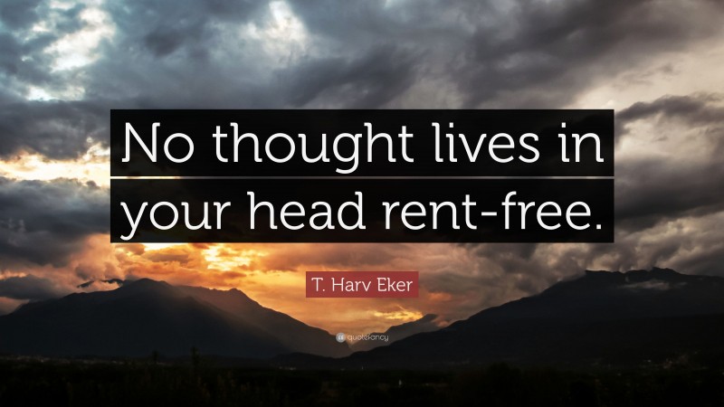 T. Harv Eker Quote: “No thought lives in your head rent-free.”