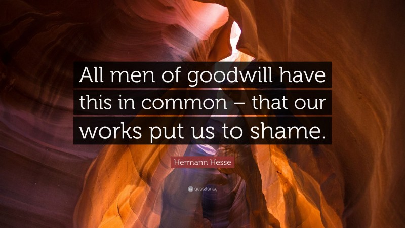 Hermann Hesse Quote: “All men of goodwill have this in common – that our works put us to shame.”