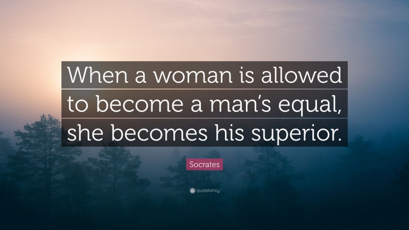 Socrates Quote: “When a woman is allowed to become a man’s equal, she becomes his superior.”