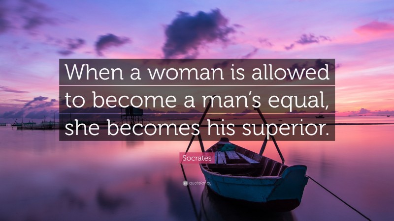 Socrates Quote: “When a woman is allowed to become a man’s equal, she becomes his superior.”