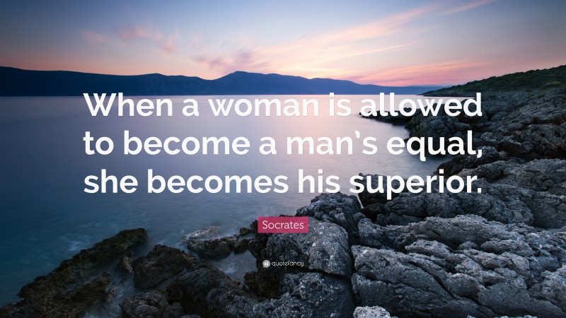 Socrates Quote: “When a woman is allowed to become a man’s equal, she becomes his superior.”
