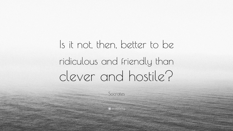 Socrates Quote: “Is it not, then, better to be ridiculous and friendly than clever and hostile?”