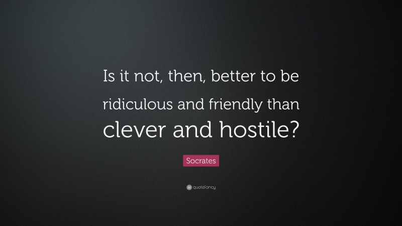 Socrates Quote: “Is it not, then, better to be ridiculous and friendly than clever and hostile?”