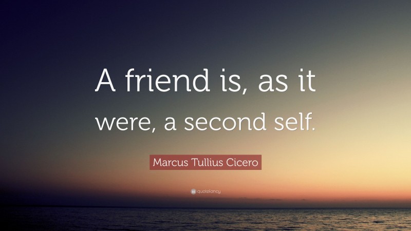 Marcus Tullius Cicero Quote: “A friend is, as it were, a second self.”
