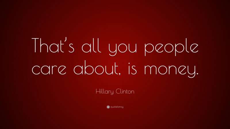 Hillary Clinton Quote: “That’s all you people care about, is money.”