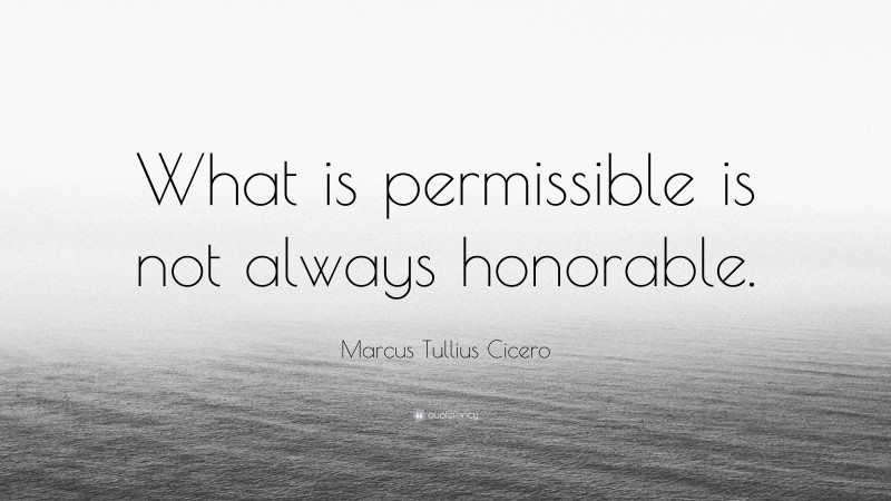 Marcus Tullius Cicero Quote: “What is permissible is not always honorable.”