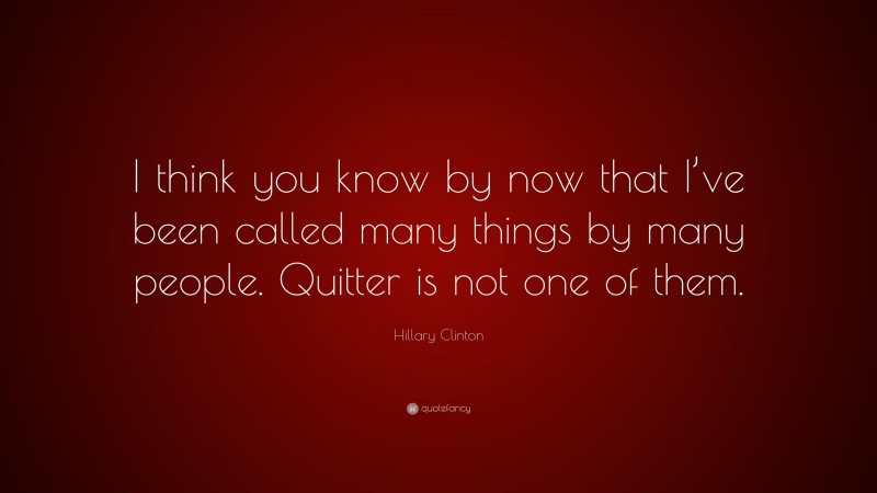 Hillary Clinton Quote: “I think you know by now that I’ve been called many things by many people. Quitter is not one of them.”