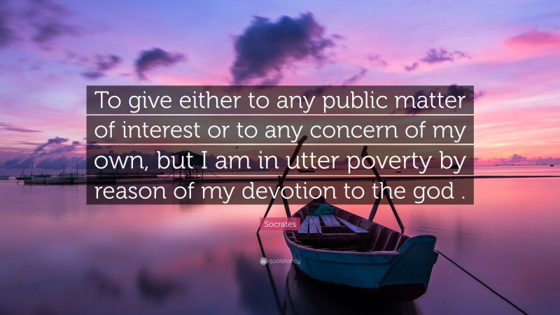 Socrates Quote: “To give either to any public matter of interest or to any concern of my own, but I am in utter poverty by reason of my devotion to the god .”