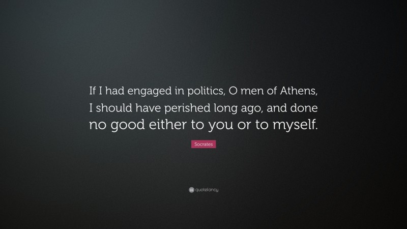 Socrates Quote: “If I had engaged in politics, O men of Athens, I should have perished long ago, and done no good either to you or to myself.”