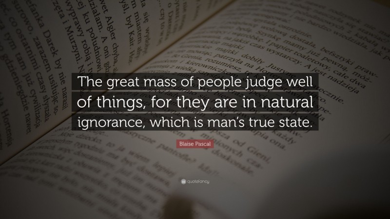 Blaise Pascal Quote: “The great mass of people judge well of things, for they are in natural ignorance, which is man’s true state.”