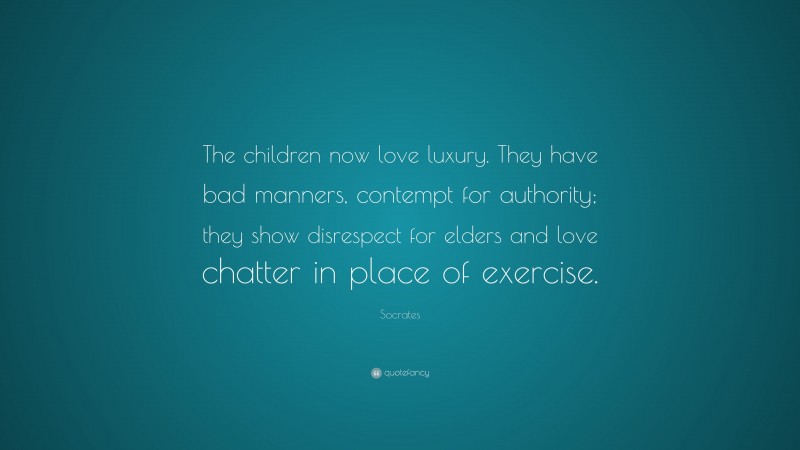 Socrates Quote: “The children now love luxury. They have bad manners, contempt for authority; they show disrespect for elders and love chatter in place of exercise.”
