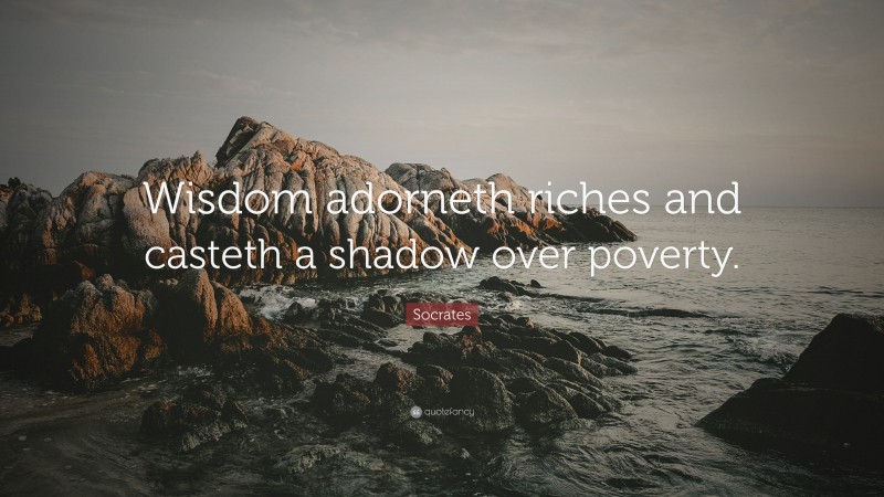Socrates Quote: “Wisdom adorneth riches and casteth a shadow over poverty.”