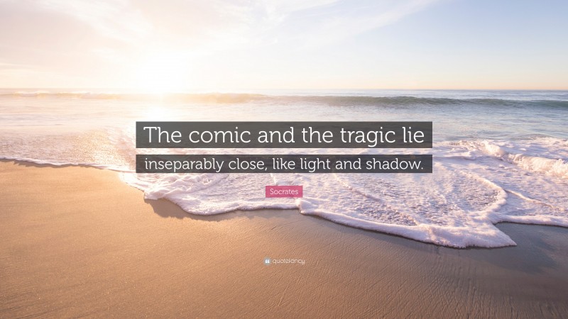 The comic and the tragic lie inseparably close, like light and shadow.