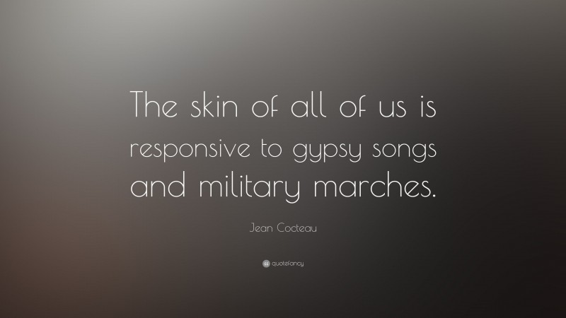 Jean Cocteau Quote: “The skin of all of us is responsive to gypsy songs and military marches.”