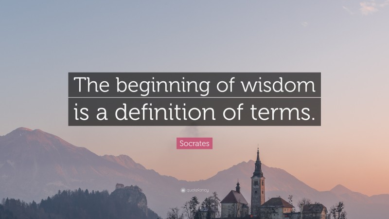 Socrates Quote: “The beginning of wisdom is a definition of terms.”