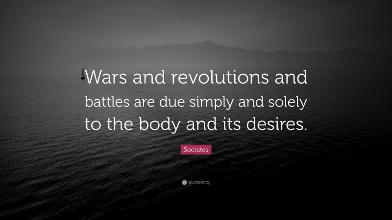 Socrates Quote: “Wars and revolutions and battles are due simply and solely to the body and its desires.”