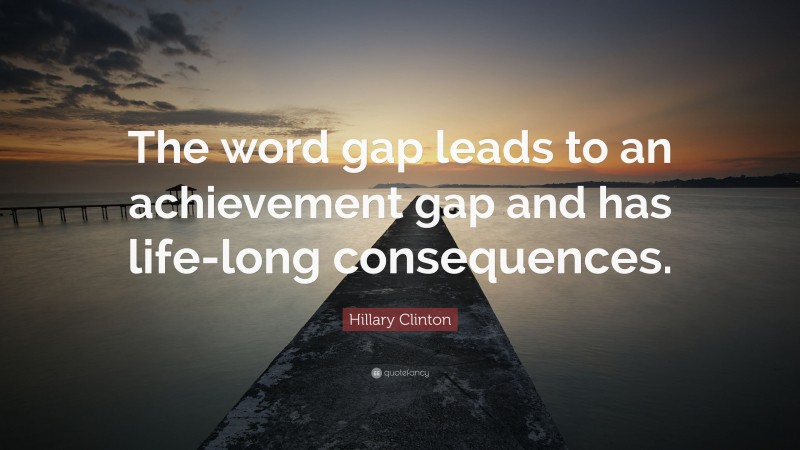 Hillary Clinton Quote: “The word gap leads to an achievement gap and has life-long consequences.”
