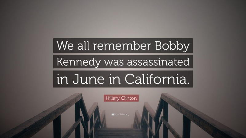 Hillary Clinton Quote: “We all remember Bobby Kennedy was assassinated in June in California.”